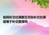 如何補交社保斷交月份補交社保就等于補交醫(yī)保嗎