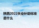 陜西2022失業(yè)補助標準是什么