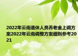 2022年云南退休人員養(yǎng)老金上調(diào)方案2022年云南調(diào)整方案細則參考2021