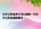 長(zhǎng)沙公積金多久可以提取一次長(zhǎng)沙公積金提取要求