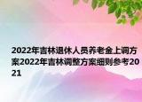 2022年吉林退休人員養(yǎng)老金上調(diào)方案2022年吉林調(diào)整方案細(xì)則參考2021