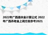 2022年廣西退休金計算公式 2022年廣西養(yǎng)老金上調(diào)方案參考2021