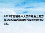 2022年西藏退休人員養(yǎng)老金上調(diào)方案,2022年西藏調(diào)整方案細則參考2021