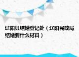 遼陽(yáng)縣結(jié)婚登記處（遼陽(yáng)民政局結(jié)婚要什么材料）