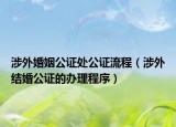 涉外婚姻公證處公證流程（涉外結(jié)婚公證的辦理程序）