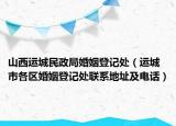 山西運(yùn)城民政局婚姻登記處（運(yùn)城市各區(qū)婚姻登記處聯(lián)系地址及電話）