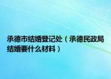 承德市結婚登記處（承德民政局結婚要什么材料）