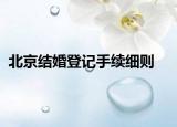 北京結(jié)婚登記手續(xù)細(xì)則