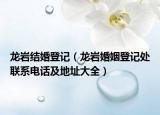 龍巖結(jié)婚登記（龍巖婚姻登記處聯(lián)系電話及地址大全）