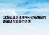 企業(yè)因違反任期內不得結婚合同而解除合同是否合法