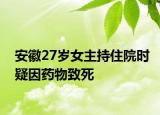 安徽27歲女主持住院時疑因藥物致死