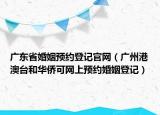 廣東省婚姻預(yù)約登記官網(wǎng)（廣州港澳臺(tái)和華僑可網(wǎng)上預(yù)約婚姻登記）