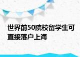 世界前50院校留學(xué)生可直接落戶上海