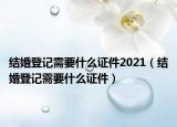 結(jié)婚登記需要什么證件2021（結(jié)婚登記需要什么證件）