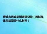 聊城市民政局婚姻登記處（聊城民政局結(jié)婚要什么材料）