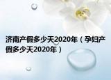 濟(jì)南產(chǎn)假多少天2020年（孕婦產(chǎn)假多少天2020年）