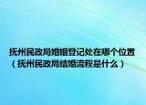 撫州民政局婚姻登記處在哪個位置（撫州民政局結(jié)婚流程是什么）