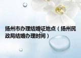 揚州市辦理結婚證地點（揚州民政局結婚辦理時間）