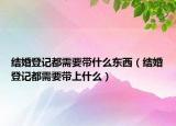 結(jié)婚登記都需要帶什么東西（結(jié)婚登記都需要帶上什么）