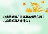 北京結(jié)婚雙方需要準備哪些東西（北京結(jié)婚雙方出什么）