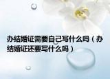 辦結(jié)婚證需要自己寫什么嗎（辦結(jié)婚證還要寫什么嗎）