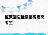 監(jiān)獄回應(yīng)掛橫幅祝福高考生