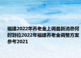 福建2022年養(yǎng)老金上調(diào)最新消息何時到位2022年福建養(yǎng)老金調(diào)整方案參考2021