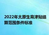 2022年太原生育津貼結算范圍條件標準