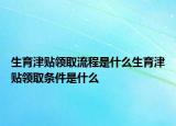 生育津貼領(lǐng)取流程是什么生育津貼領(lǐng)取條件是什么