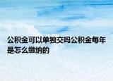 公積金可以單獨交嗎公積金每年是怎么繳納的