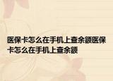 醫(yī)保卡怎么在手機(jī)上查余額醫(yī)?？ㄔ趺丛谑謾C(jī)上查余額