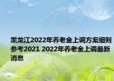 黑龍江2022年養(yǎng)老金上調(diào)方案細(xì)則參考2021 2022年養(yǎng)老金上調(diào)最新消息