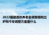 2022福建退休養(yǎng)老金調(diào)整細則出爐嗎今年調(diào)整方案是什么