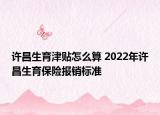 許昌生育津貼怎么算 2022年許昌生育保險報銷標準