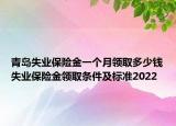 青島失業(yè)保險(xiǎn)金一個(gè)月領(lǐng)取多少錢失業(yè)保險(xiǎn)金領(lǐng)取條件及標(biāo)準(zhǔn)2022