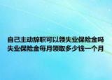 自己主動(dòng)辭職可以領(lǐng)失業(yè)保險(xiǎn)金嗎失業(yè)保險(xiǎn)金每月領(lǐng)取多少錢一個(gè)月