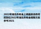 2022年湖北養(yǎng)老金上調(diào)最新消息何時(shí)到位2022年湖北養(yǎng)老金調(diào)整方案參考2021