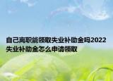 自己離職能領取失業(yè)補助金嗎2022失業(yè)補助金怎么申請領取