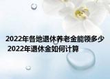 2022年各地退休養(yǎng)老金能領(lǐng)多少 2022年退休金如何計算