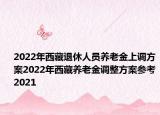 2022年西藏退休人員養(yǎng)老金上調(diào)方案2022年西藏養(yǎng)老金調(diào)整方案參考2021