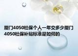 廈門4050社保個(gè)人一年交多少廈門4050社保補(bǔ)貼標(biāo)準(zhǔn)是如何的