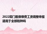 2022廈門醫(yī)保繳費(fèi)工資調(diào)整申報(bào)適用于全部險(xiǎn)種嗎