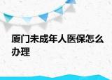 廈門未成年人醫(yī)保怎么辦理