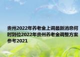 貴州2022年養(yǎng)老金上調(diào)最新消息何時(shí)到位2022年貴州養(yǎng)老金調(diào)整方案參考2021