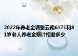 2022年養(yǎng)老金調(diào)整云南6171和81歲老人養(yǎng)老金預(yù)計(jì)相差多少