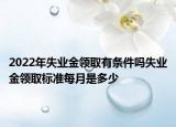 2022年失業(yè)金領取有條件嗎失業(yè)金領取標準每月是多少