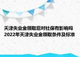 天津失業(yè)金領(lǐng)取后對(duì)社保有影響嗎 2022年天津失業(yè)金領(lǐng)取條件及標(biāo)準(zhǔn)