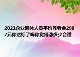 2021企業(yè)退休人員平均養(yǎng)老金2987元你達標了嗎你覺得漲多少合適