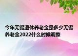 今年無錫退休養(yǎng)老金是多少無錫養(yǎng)老金2022什么時候調(diào)整