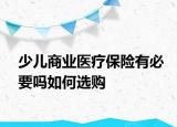 少兒商業(yè)醫(yī)療保險有必要嗎如何選購